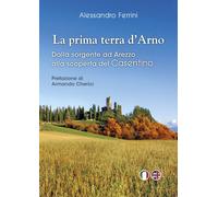 Libri Alessandro Ferrini - La Prima Terra D'arno. Dalla Sorgente Ad Arezzo, Alla