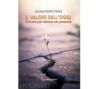 Libri Alessandro Piras - Il Valore Dell'oggi. Scrivere Per Restare Nel Presente