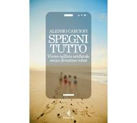 Libri Alessio Carciofi - Spegni Tutto. Vivere Nell'era Artificiale Senza Diventa