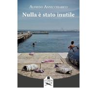 Libri Alfredo Annicchiarico - Nulla E Stato Inutile