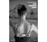 Libri Alice Robb - Non Pensare, Cara. Amare E Abbandonare La Danza Classica