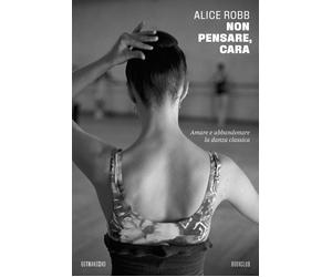 Libri Alice Robb - Non Pensare, Cara. Amare E Abbandonare La Danza Classica