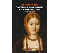 Libri Alison Weir - Caterina D'aragona. La Vera Regina. Le Sei Regine Tudor