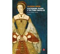 Caterina Parr. L'ultima moglie. Le sei regine Tudor