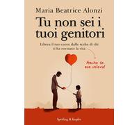 Libri Alonzi Maria Beatrice - Tu Non Sei I Tuoi Genitori. Libera Il Tuo Cuore Da