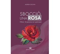 Libri Andrea Ceschin - Sboccio Una Rosa. Il Dono. Un Percorso Con I Giusti Passi