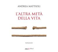Libri Andrea Mattioli - L' Altra Meta Della Vita