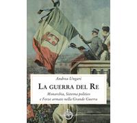Libri Andrea Ungari - La Guerra Del Re. Monarchia, Sistema Politico E Forze Arma