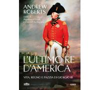 Libri Andrew Roberts - L' Ultimo Re D'america. Vita, Regno E Pazzia Di Giorgio I