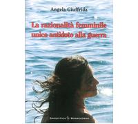 Libri Angela Giuffrida - La Razionalita Femminile. Unico Antidoto Alla Guerra