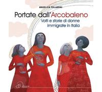 Libri Angelica Pellarini - Portate Dall'Arcobaleno. Volti E Storie Di Donne Immi