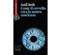 COME IL CERVELLO CREA LA NOSTRA COSCIENZA - SETH ANIL - RAFFAELLO CORTINA