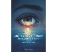 Libri Annunziata Maria - Ma Io Volevo Il Mare. Per Aspera Ad Astra