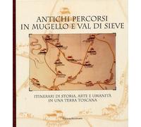 Antichi percorsi in Mugello e Val di Sieve. Itinerari di storia, arte e umanità