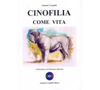 Libri Antonio Crepaldi - Cinofilia Come Vita. Antologia Letteraria 2004-2014