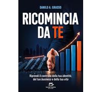 Libri Antonio Grasso Danilo - Ricomincia Da Te. Riprendi Il Controllo Della Tua