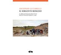 Libri Antonio Lucarelli - Il Sergente Romano. Il Brigantaggio Politico Delle Pug