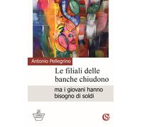Libri Antonio Pellegrino - Le Filiali Delle Banche Chiudono Ma I Giovani Hanno B