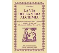 La via della vera alchimia. La preparazione della pietra filosofale interiore ed esteriore