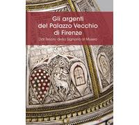 Libri Argenti Del Palazzo Vecchio Di Firenze. Dal Tesoro Della Signoria Al Museo