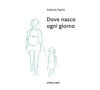 Libri Arianna Papini - Dove Nasco Ogni Giorno. Ediz. A Colori