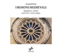 Libri Armando Rossi - I Rosoni Medievali. Significato, Simboli, Esoterismo E Num