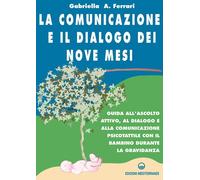 La comunicazione e il dialogo dei nove mesi. Guida all'ascolto attivo, al dialogo e alla comunicazione psicotattile con il bambino durante la gravidanza