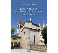 Libri Balzanelli Alfredo - La Cappella Di Francesco II Gonzaga A Lonigo