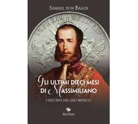 Libri Basch Samuel Siegfried Karl von - Gli Ultimi Dieci Mesi Di Massimiliano. I