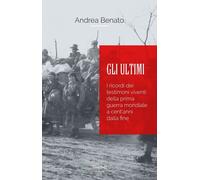 Libri Benato Andrea - Gli Ultimi. I Ricordi Dei Testimoni Viventi Della Prima Gu