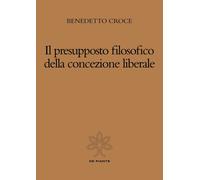Libri Benedetto Croce - Il Presupposto Filosofico Della Concezione Liberale