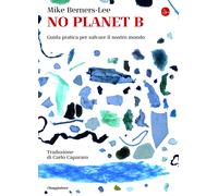 No Planet B. Guida pratica per salvare il nostro mondo - Berners-Lee Mike