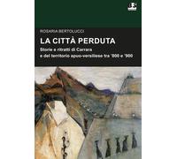 Libri Bertolucci Rosaria - La Citta Perduta. Storie E Personaggi Di Carrara E De