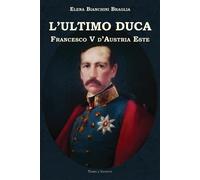Libri Bianchini Braglia Elena - L'Ultimo Duca. Francesco V D'Austria Este