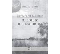 Libri Binotto Barbara - Il Figlio Dell'aurora. Un Tempo Per La Guerra
