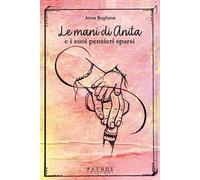 Libri Boglione Anna - Le Mani Di Anita E I Suoi Pensieri Sparsi