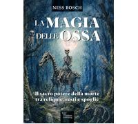 Libri Bosch Ness - La Magia Delle Ossa. Il Sacro Potere Della Morte Tra Reliquie