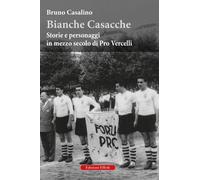 Bianche Casacche. Storie e personaggi in mezzo secolo di Pro Vercelli
