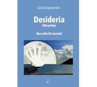 Libri Capotondo Carlo - Desideria. Atto Primo