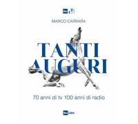 TANTI AUGURI. 70 ANNI DI TV, 100 ANNI DI RADIO - CARRARA MARCO - RAI LIBRI