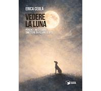 Libri Ceola Erica - Vedere La Luna. Perche E Necessario Smettere Di Fissare Il D