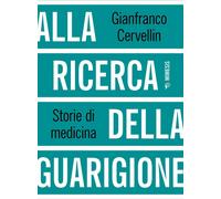 Alla ricerca della guarigione. Storie di medicina - Cervellin Gianfranco