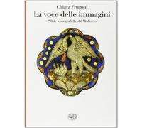 La voce delle immagini. Pillole iconografiche dal Medioevo - Frugoni Chiara