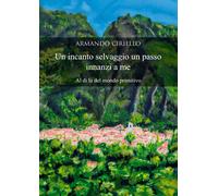 Libri Ciriello Armando - Un Incanto Selvaggio Un Passo Innanzi A Me. Al Di La De