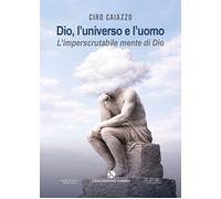 Libri Ciro Caiazzo - Dio, L'universo E L'uomo. L'imperscrutabile Mente Di Dio