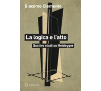 Libri Clemente Giacomo - La Logica E L'atto. Quattro Studi Su Heidegger