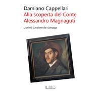 Libri Damiano Cappellari - Alla Scoperta Del Conte Alessandro Magnaguti. L'ultim