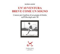 Libri Danilo Alessi - Un' Avventura Breve Come Un Sogno. L'amore Per Il Pallone