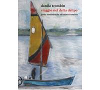 Libri Danilo Trombin - Viaggio Nel Delta Del Po. Guida Sentimentale All'ultima F