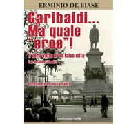Libri De Biase Erminio - Garibaldi... Ma Quale Eroe Il Vero Volto Di Un Falso M